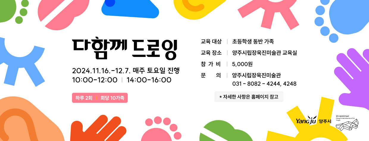 다함께 드로잉
/2024.11.16. - 12.7. 매주 토요일 진행
/10:00-12:00, 14:00-16:00(하루 2회, 회당 10가족)
/교육대상: 초등학생 동반 가족
/교육장소: 양주시립장욱진미술관 교육실
/참가비: 5,000원
/문의: 양주시립장욱진미술관 031-8082-4244, 4248
*자세한 사항은 홈페이지 참고